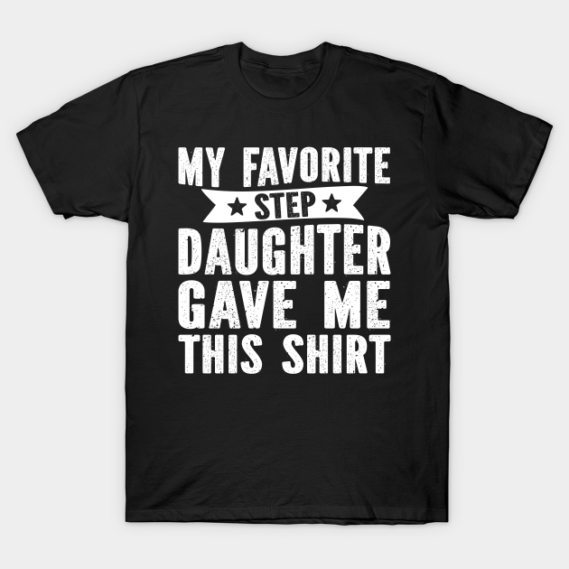 My Favorite Step Daughter Gave Me This Shirt My Favorite Step Daughter Gave Me This T Shirt